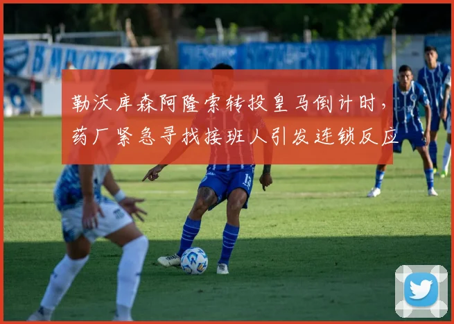 勒沃库森阿隆索转投皇马倒计时，药厂紧急寻找接班人引发连锁反应