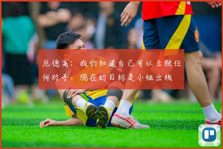 厄德高：我们知道自己可以击败任何对手，现在的目标是小组出线