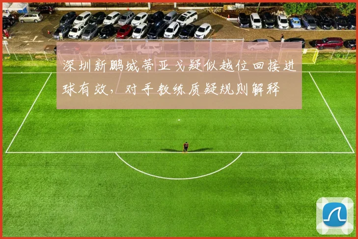 深圳新鹏城蒂亚戈疑似越位回接进球有效，对手教练质疑规则解释