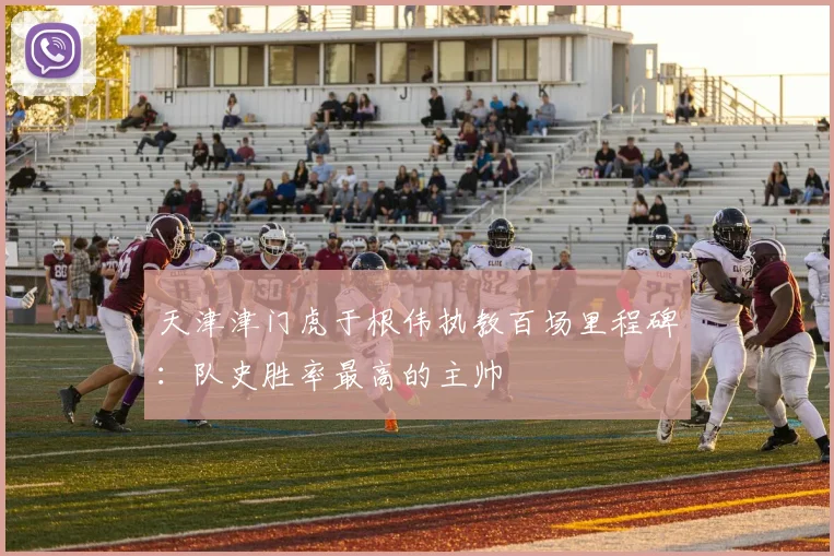 天津津门虎于根伟执教百场里程碑：队史胜率最高的主帅
