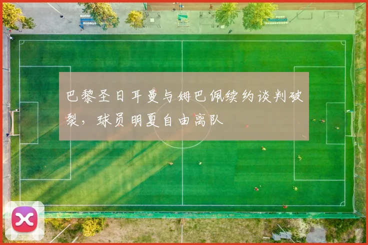 巴黎圣日耳曼与姆巴佩续约谈判破裂，球员明夏自由离队