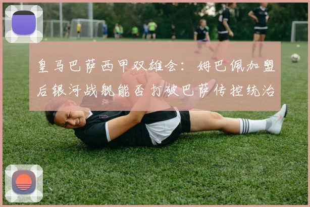 皇马巴萨西甲双雄会：姆巴佩加盟后银河战舰能否打破巴萨传控统治？