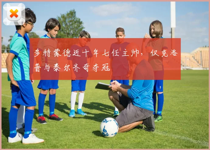 多特蒙德近十年七任主帅，仅克洛普与泰尔齐奇夺冠