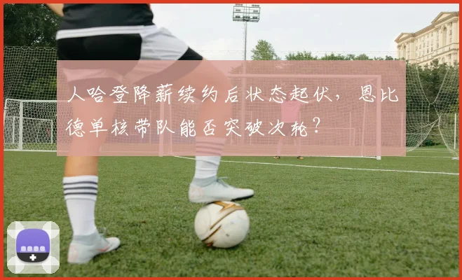 人哈登降薪续约后状态起伏，恩比德单核带队能否突破次轮？