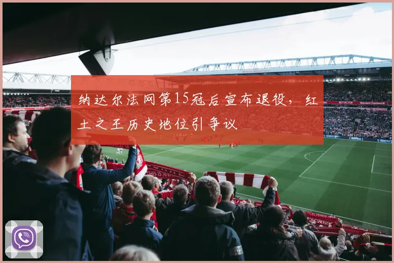 纳达尔法网第15冠后宣布退役，红土之王历史地位引争议