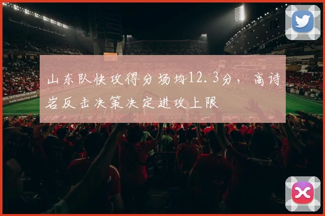 山东队快攻得分场均12.3分,高诗岩反击决策决定进攻上限