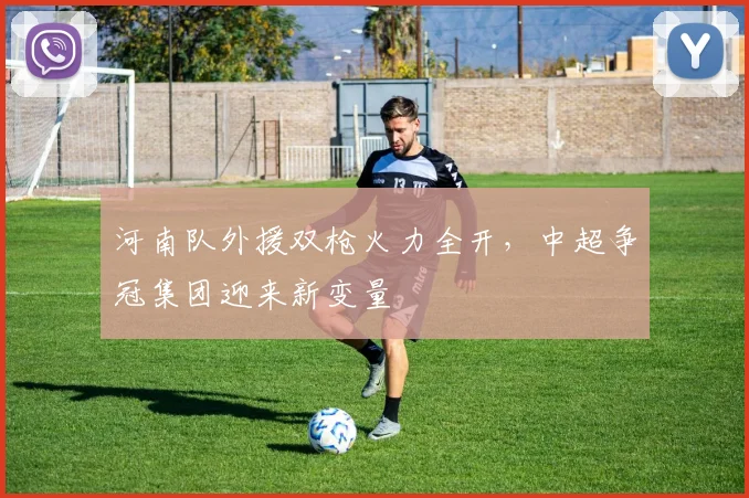 河南队外援双枪火力全开，中超争冠集团迎来新变量