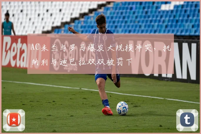 AC米兰与罗马爆发大规模冲突，托纳利与迪巴拉双双被罚下